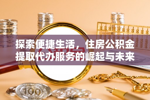 工农探索便捷生活，住房公积金提取代办服务的崛起与未来趋势
