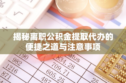 工农揭秘离职公积金提取代办的便捷之道与注意事项