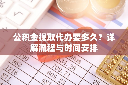 工农公积金提取代办要多久？详解流程与时间安排