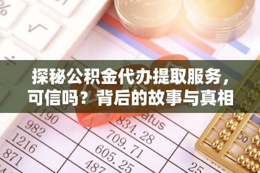 工农探秘公积金代办提取服务，可信吗？背后的故事与真相