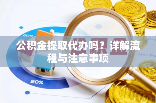 工农公积金提取代办吗？详解流程与注意事项