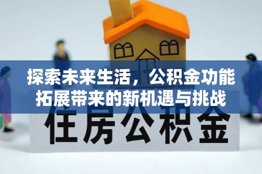 工农探索未来生活，公积金功能拓展带来的新机遇与挑战