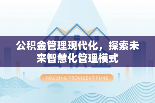工农公积金管理现代化，探索未来智慧化管理模式