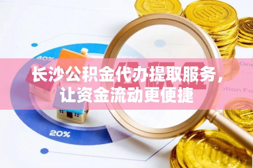 工农长沙公积金代办提取服务，让资金流动更便捷