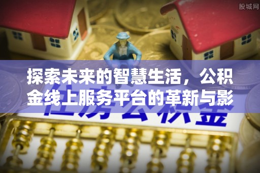 工农探索未来的智慧生活，公积金线上服务平台的革新与影响