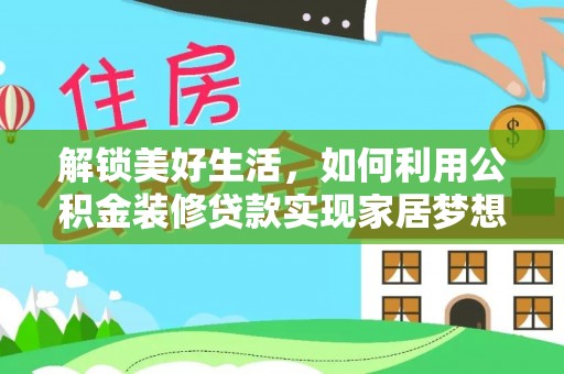 工农解锁美好生活，如何利用公积金装修贷款实现家居梦想