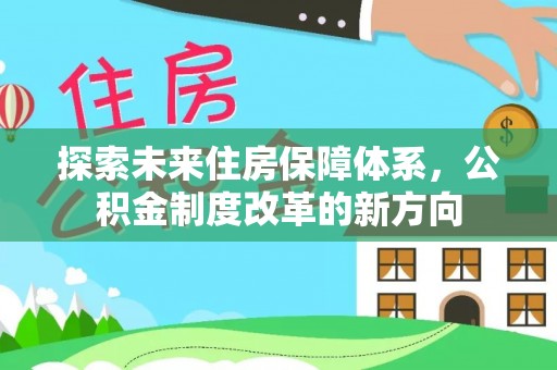 工农探索未来住房保障体系，公积金制度改革的新方向