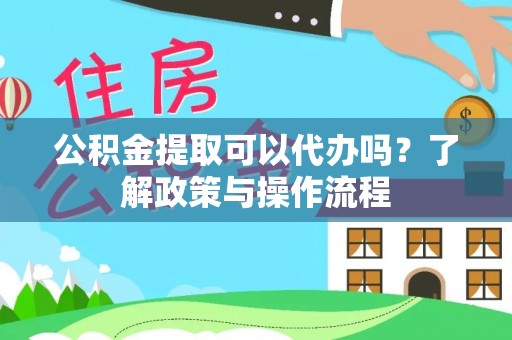 工农公积金提取可以代办吗？了解政策与操作流程