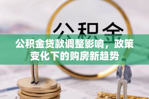 工农公积金贷款调整影响，政策变化下的购房新趋势