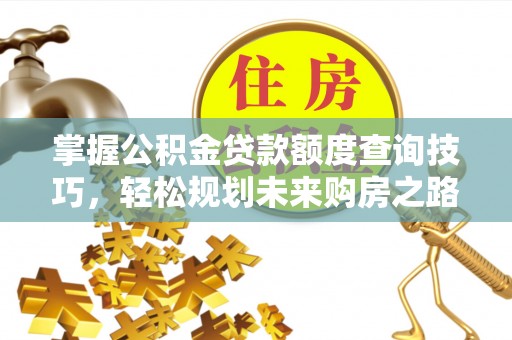 工农掌握公积金贷款额度查询技巧，轻松规划未来购房之路