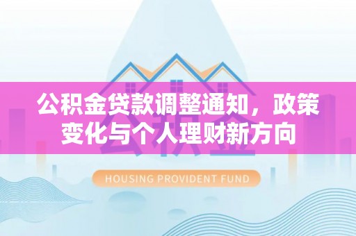 工农公积金贷款调整通知，政策变化与个人理财新方向