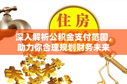 工农深入解析公积金支付范围，助力你合理规划财务未来