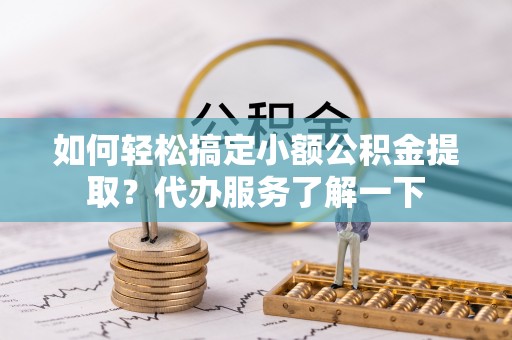 工农如何轻松搞定小额公积金提取？代办服务了解一下