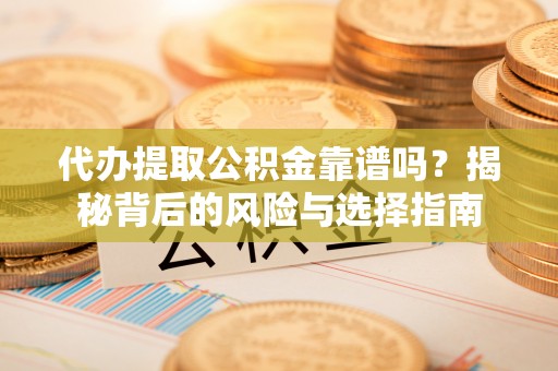 工农代办提取公积金靠谱吗？揭秘背后的风险与选择指南