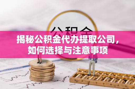 工农揭秘公积金代办提取公司，如何选择与注意事项