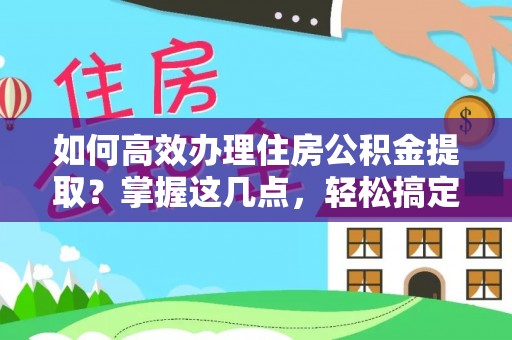 工农如何高效办理住房公积金提取？掌握这几点，轻松搞定！