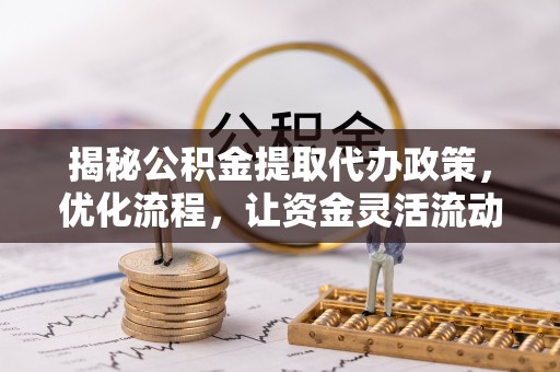 工农揭秘公积金提取代办政策，优化流程，让资金灵活流动