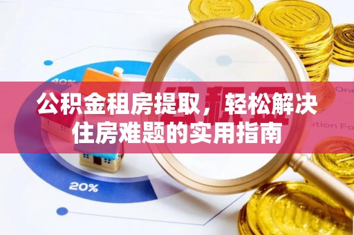 工农公积金租房提取，轻松解决住房难题的实用指南