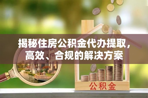 工农揭秘住房公积金代办提取，高效、合规的解决方案