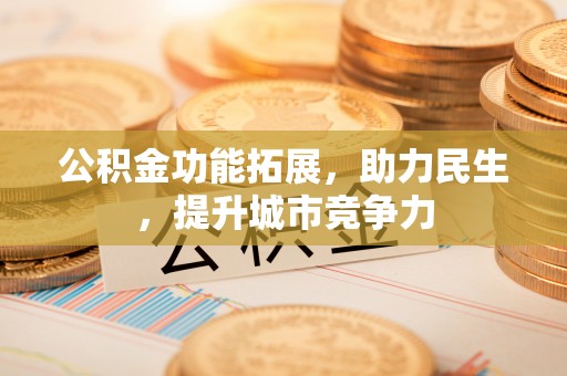 工农公积金功能拓展，助力民生，提升城市竞争力