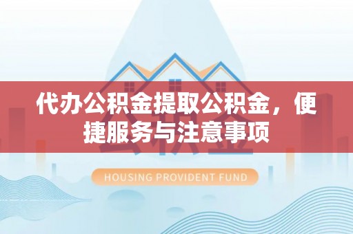 工农代办公积金提取公积金，便捷服务与注意事项