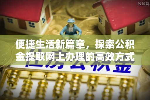 工农便捷生活新篇章，探索公积金提取网上办理的高效方式