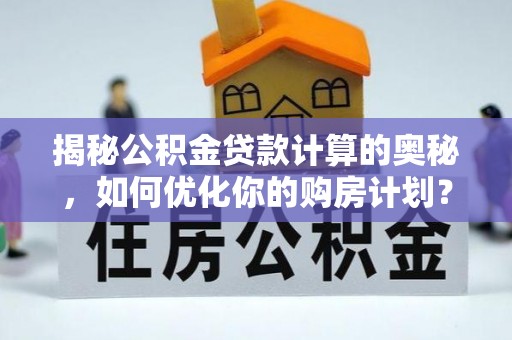 工农揭秘公积金贷款计算的奥秘，如何优化你的购房计划？