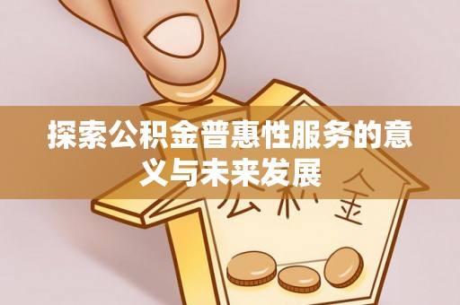 工农探索公积金普惠性服务的意义与未来发展