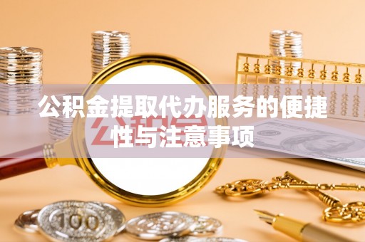 工农公积金提取代办服务的便捷性与注意事项