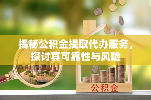 工农揭秘公积金提取代办服务，探讨其可靠性与风险