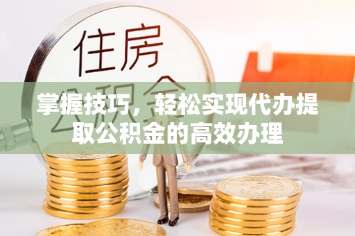 工农掌握技巧，轻松实现代办提取公积金的高效办理
