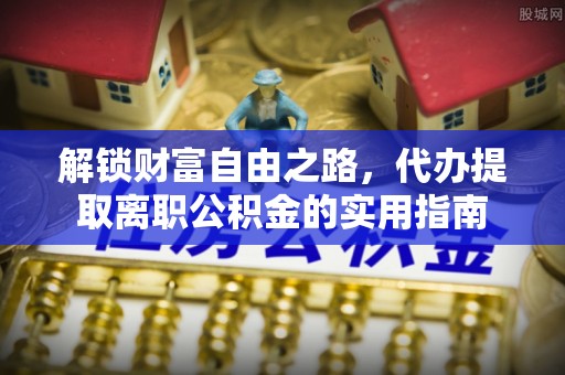 工农解锁财富自由之路，代办提取离职公积金的实用指南