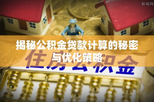 工农揭秘公积金贷款计算的秘密与优化策略