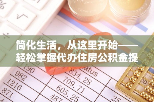 工农简化生活，从这里开始——轻松掌握代办住房公积金提取全流程