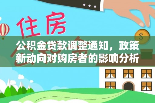 工农公积金贷款调整通知，政策新动向对购房者的影响分析