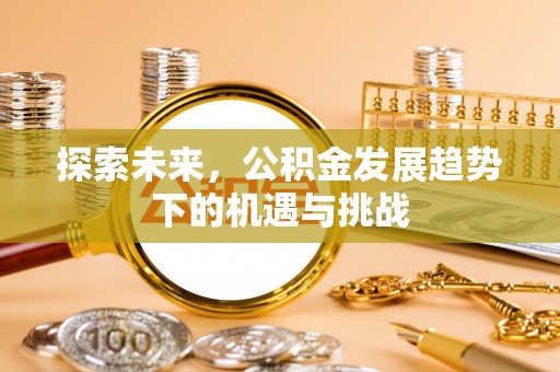 工农探索未来，公积金发展趋势下的机遇与挑战