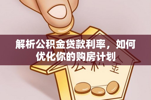 工农解析公积金贷款利率，如何优化你的购房计划