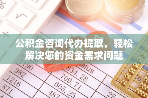 工农公积金咨询代办提取，轻松解决您的资金需求问题