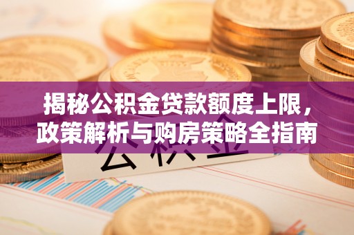 工农揭秘公积金贷款额度上限，政策解析与购房策略全指南