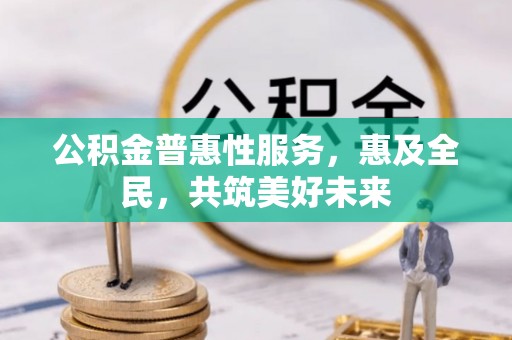 工农公积金普惠性服务，惠及全民，共筑美好未来