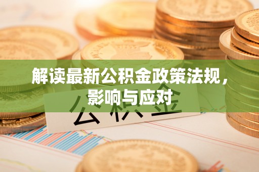 工农解读最新公积金政策法规，影响与应对