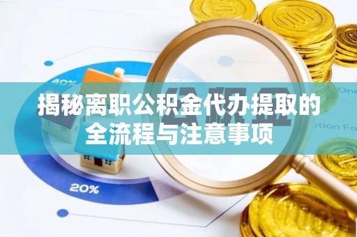 工农揭秘离职公积金代办提取的全流程与注意事项