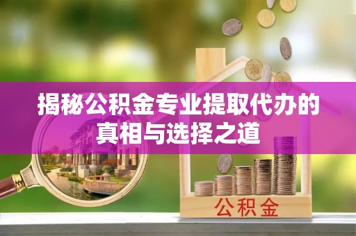 工农揭秘公积金专业提取代办的真相与选择之道