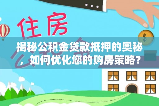 工农揭秘公积金贷款抵押的奥秘，如何优化您的购房策略？