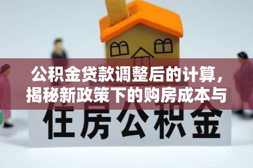 工农公积金贷款调整后的计算，揭秘新政策下的购房成本与规划策略