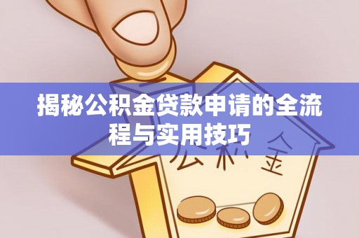 工农揭秘公积金贷款申请的全流程与实用技巧
