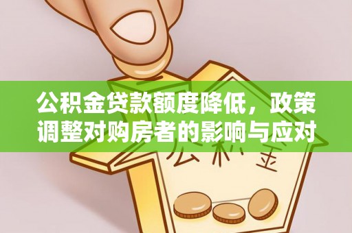 工农公积金贷款额度降低，政策调整对购房者的影响与应对策略