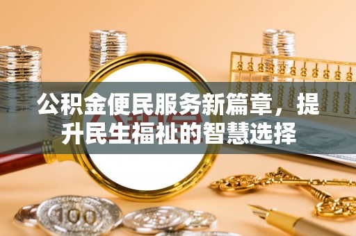 工农公积金便民服务新篇章，提升民生福祉的智慧选择