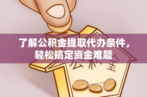 工农了解公积金提取代办条件，轻松搞定资金难题