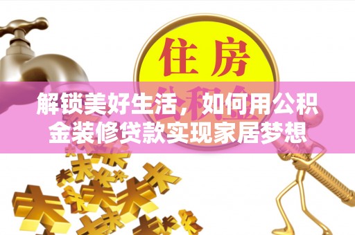 工农解锁美好生活，如何用公积金装修贷款实现家居梦想